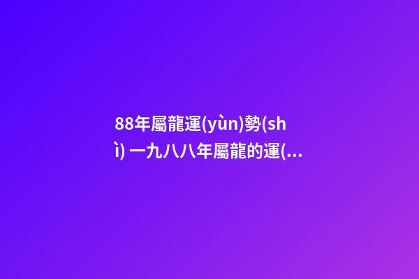88年屬龍運(yùn)勢(shì) 一九八八年屬龍的運(yùn)勢(shì)，88年2021年屬龍人的全年運(yùn)勢(shì)